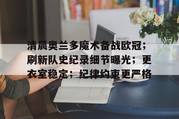 kaiyun 官网-清晨奥兰多魔术备战欧冠；刷新队史纪录细节曝光；更衣室稳定；纪律约束更严格的简单介绍