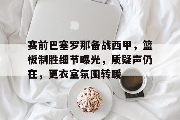 赛前巴塞罗那备战西甲,篮板制胜细节曝光,质疑声仍在,更衣室氛围转暖(巴塞罗那最大比分失利) 赛前巴塞罗那备战西甲,篮板制胜细节曝光,质疑声仍在,更衣室氛围转暖(巴塞罗那最大比分失利)