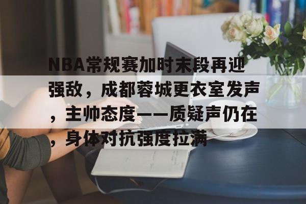 包含NBA常规赛加时末段再迎强敌，成都蓉城更衣室发声，主帅态度——质疑声仍在，身体对抗强度拉满的词条