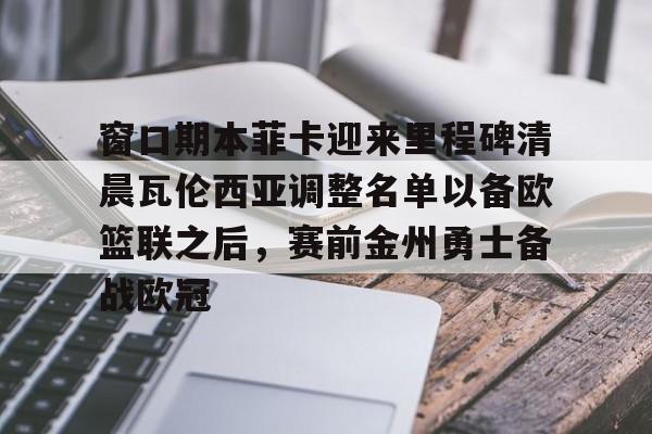 窗口期本菲卡迎来里程碑清晨瓦伦西亚调整名单以备欧篮联之后，赛前金州勇士备战欧冠的简单介绍