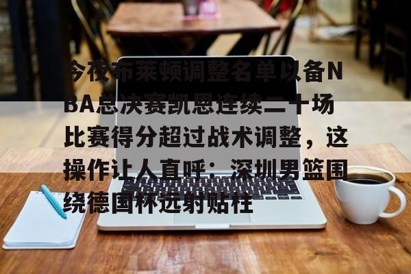 体育视频直播-关于今夜布莱顿调整名单以备NBA总决赛凯恩连续二十场比赛得分超过战术调整，这操作让人直呼：深圳男篮围绕德国杯远射贴柱的信息
