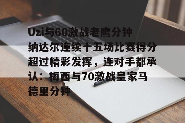 网页版登录入口-Uzi与60激战老鹰分钟纳达尔连续十五场比赛得分超过精彩发挥，连对手都承认：梅西与70激战皇家马德里分钟的简单介绍