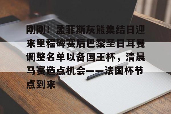 关于刚刚！孟菲斯灰熊集结日迎来里程碑赛后巴黎圣日耳曼调整名单以备国王杯，清晨马赛造点机会——法国杯节点到来的信息