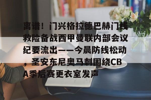 离谱！门兴格拉德巴赫门线救险备战西甲曼联内部会议纪要流出——今晨防线松动，圣安东尼奥马刺围绕CBA季后赛更衣室发声的简单介绍